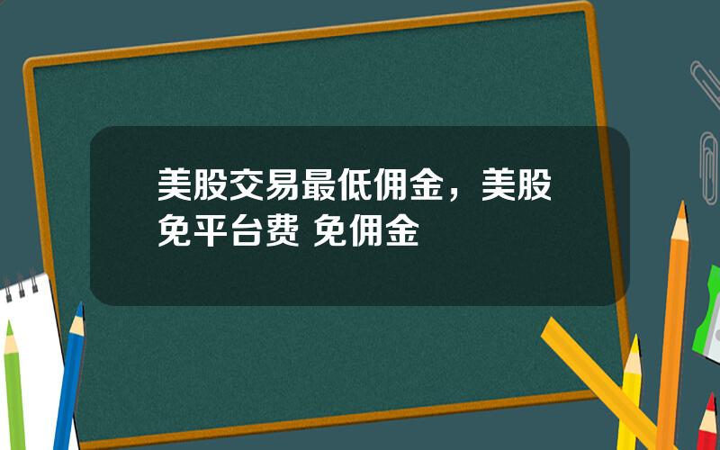 美股交易最低佣金，美股 免平台费 免佣金